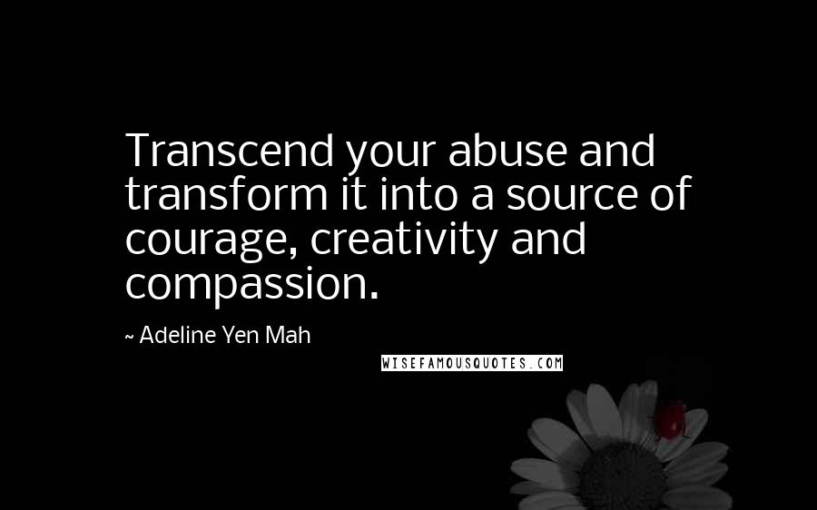 Adeline Yen Mah Quotes: Transcend your abuse and transform it into a source of courage, creativity and compassion.