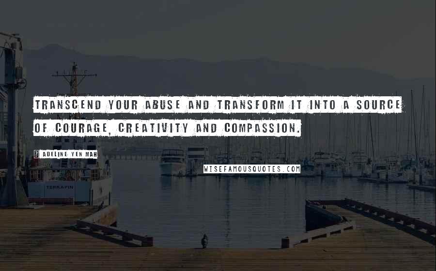 Adeline Yen Mah Quotes: Transcend your abuse and transform it into a source of courage, creativity and compassion.