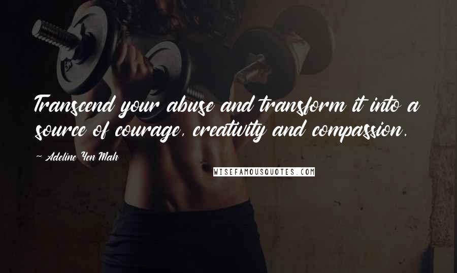 Adeline Yen Mah Quotes: Transcend your abuse and transform it into a source of courage, creativity and compassion.