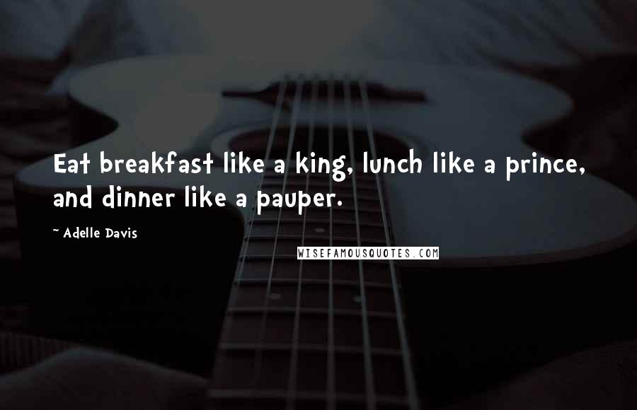 Adelle Davis Quotes: Eat breakfast like a king, lunch like a prince, and dinner like a pauper.