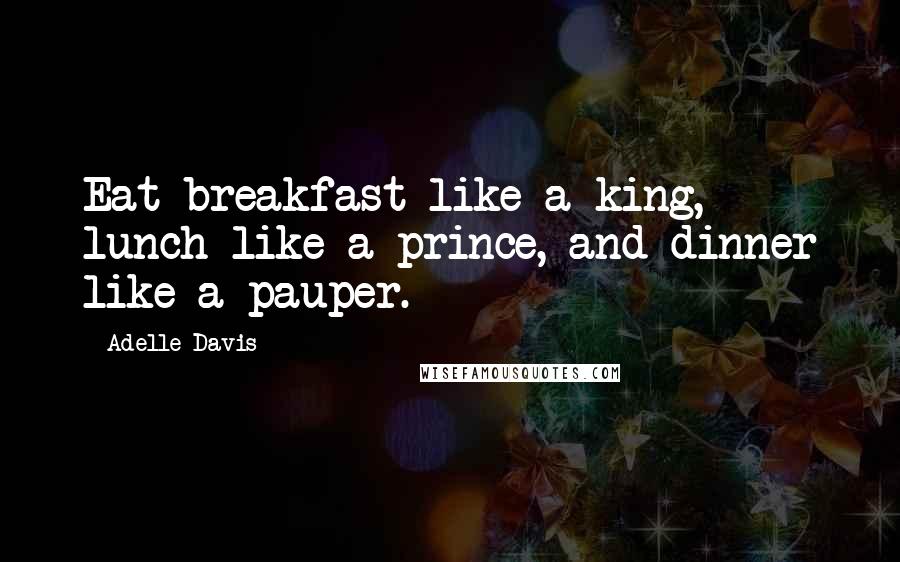 Adelle Davis Quotes: Eat breakfast like a king, lunch like a prince, and dinner like a pauper.