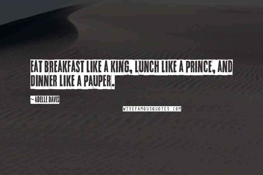 Adelle Davis Quotes: Eat breakfast like a king, lunch like a prince, and dinner like a pauper.
