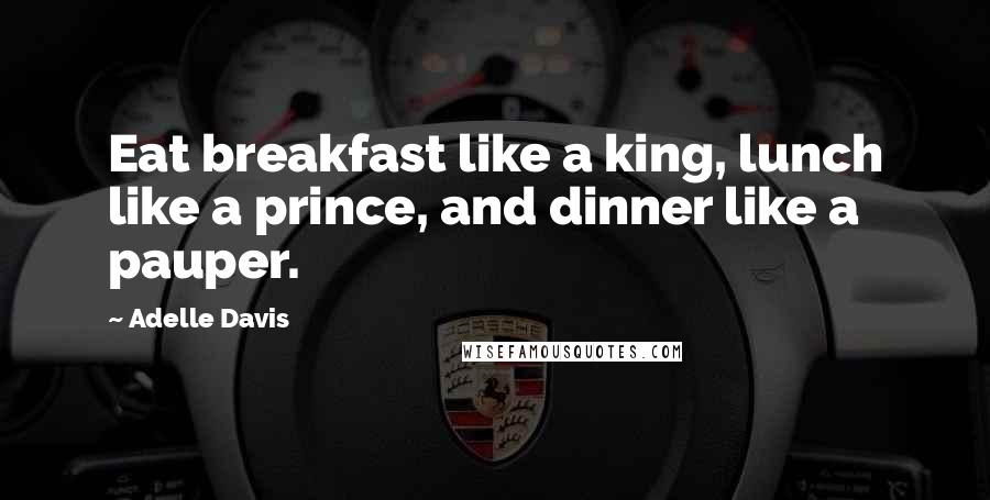 Adelle Davis Quotes: Eat breakfast like a king, lunch like a prince, and dinner like a pauper.