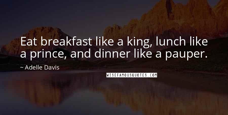 Adelle Davis Quotes: Eat breakfast like a king, lunch like a prince, and dinner like a pauper.