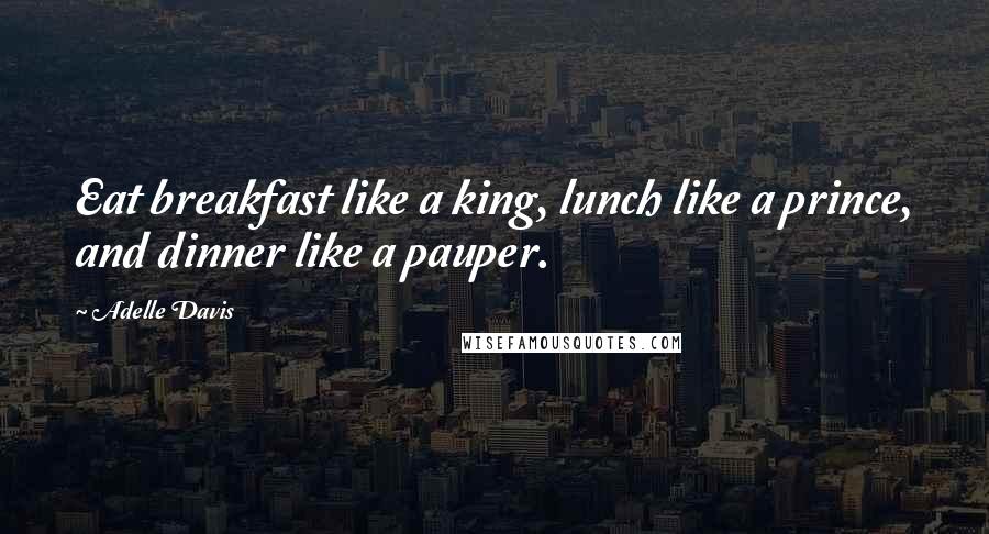 Adelle Davis Quotes: Eat breakfast like a king, lunch like a prince, and dinner like a pauper.