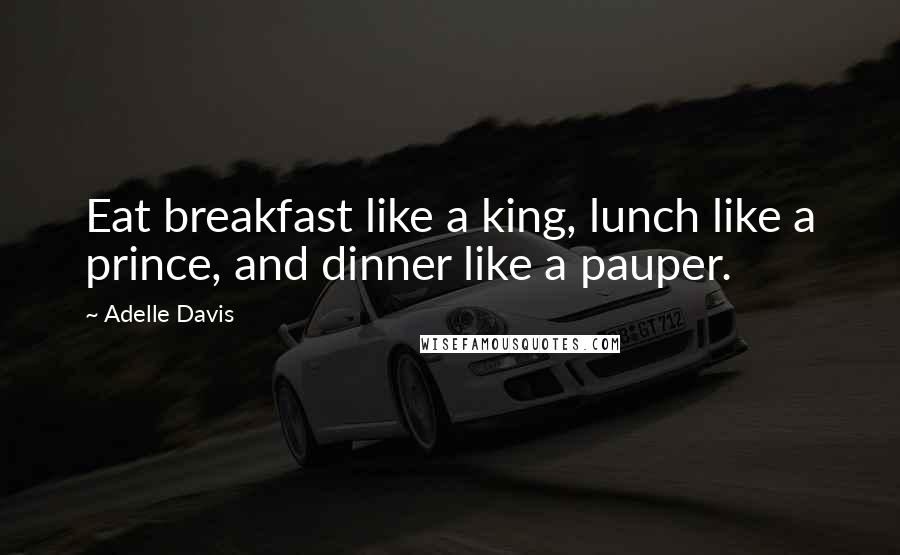 Adelle Davis Quotes: Eat breakfast like a king, lunch like a prince, and dinner like a pauper.