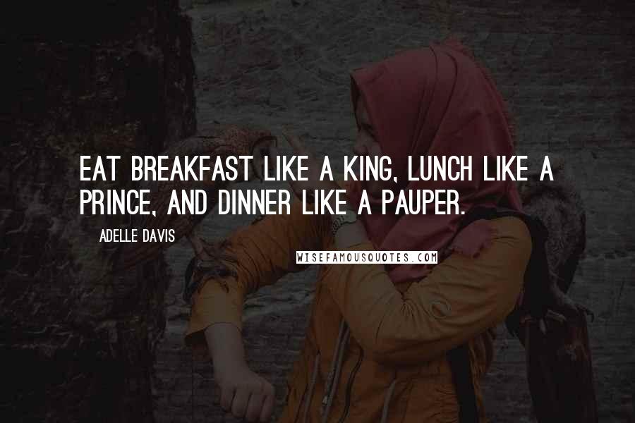 Adelle Davis Quotes: Eat breakfast like a king, lunch like a prince, and dinner like a pauper.