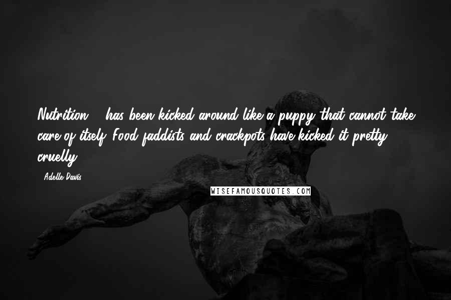 Adelle Davis Quotes: Nutrition ... has been kicked around like a puppy that cannot take care of itself. Food faddists and crackpots have kicked it pretty cruelly ...