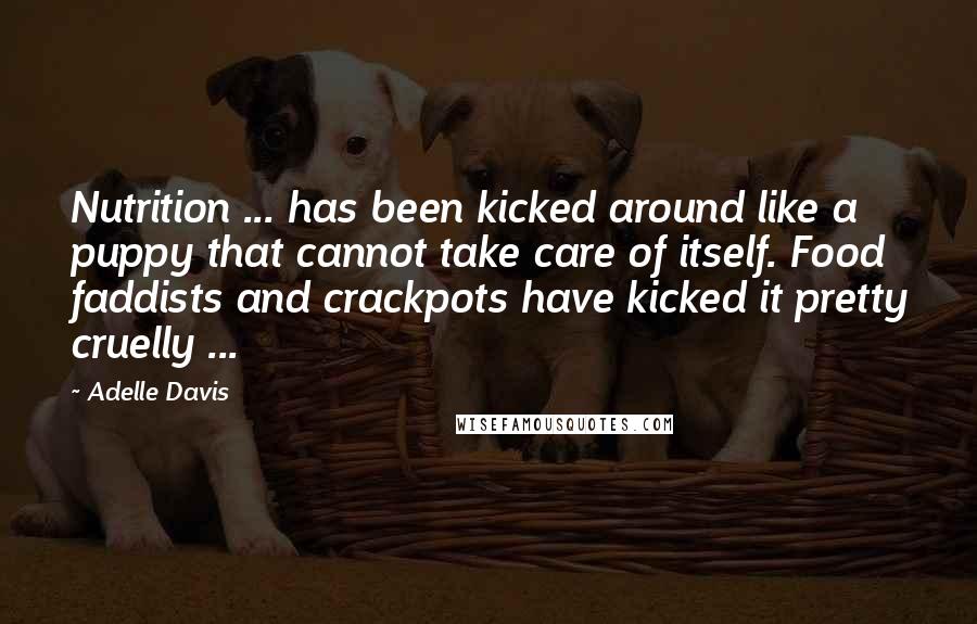 Adelle Davis Quotes: Nutrition ... has been kicked around like a puppy that cannot take care of itself. Food faddists and crackpots have kicked it pretty cruelly ...