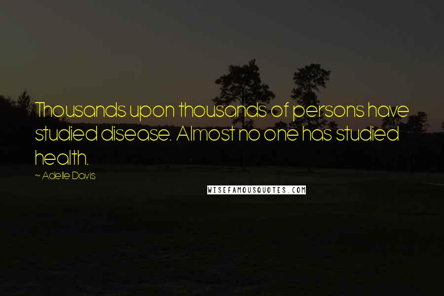 Adelle Davis Quotes: Thousands upon thousands of persons have studied disease. Almost no one has studied health.