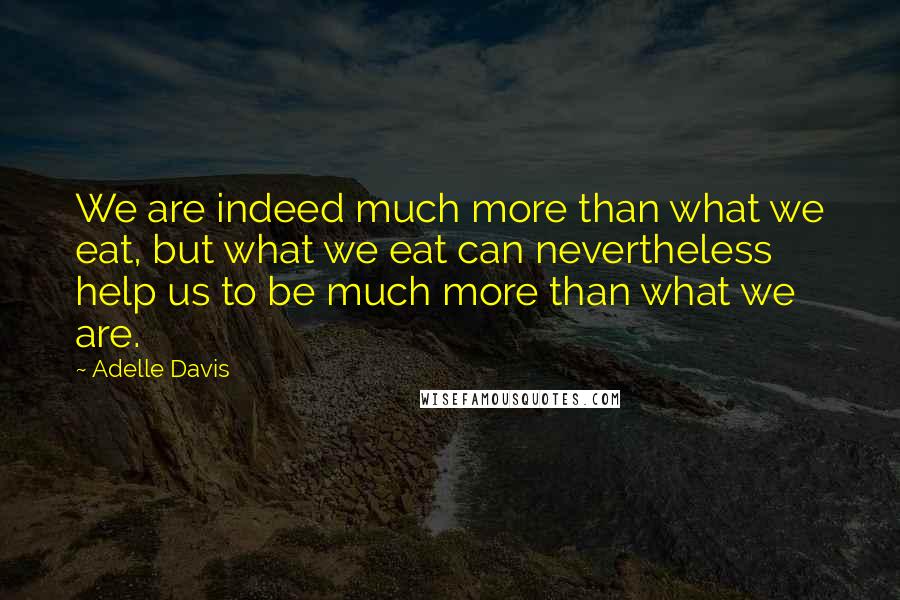 Adelle Davis Quotes: We are indeed much more than what we eat, but what we eat can nevertheless help us to be much more than what we are.