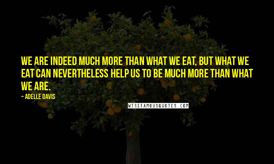 Adelle Davis Quotes: We are indeed much more than what we eat, but what we eat can nevertheless help us to be much more than what we are.