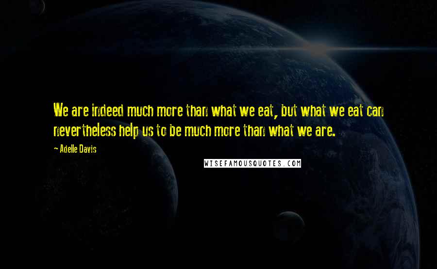 Adelle Davis Quotes: We are indeed much more than what we eat, but what we eat can nevertheless help us to be much more than what we are.