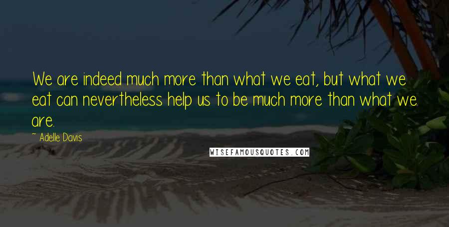 Adelle Davis Quotes: We are indeed much more than what we eat, but what we eat can nevertheless help us to be much more than what we are.