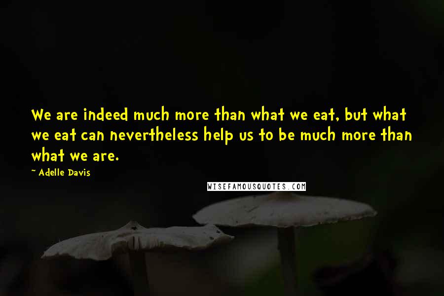 Adelle Davis Quotes: We are indeed much more than what we eat, but what we eat can nevertheless help us to be much more than what we are.