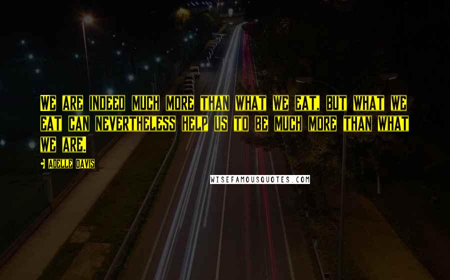 Adelle Davis Quotes: We are indeed much more than what we eat, but what we eat can nevertheless help us to be much more than what we are.