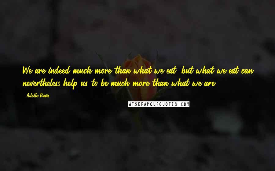 Adelle Davis Quotes: We are indeed much more than what we eat, but what we eat can nevertheless help us to be much more than what we are.