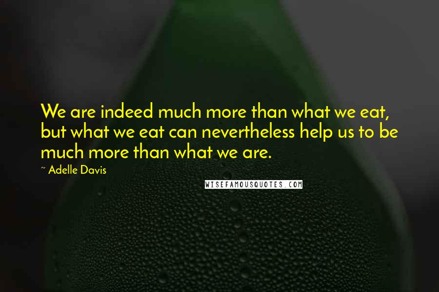 Adelle Davis Quotes: We are indeed much more than what we eat, but what we eat can nevertheless help us to be much more than what we are.