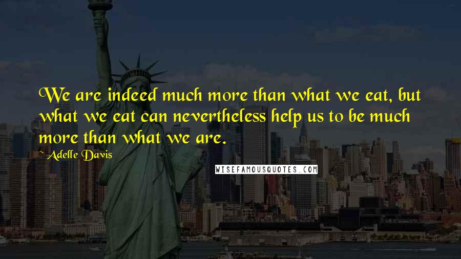 Adelle Davis Quotes: We are indeed much more than what we eat, but what we eat can nevertheless help us to be much more than what we are.