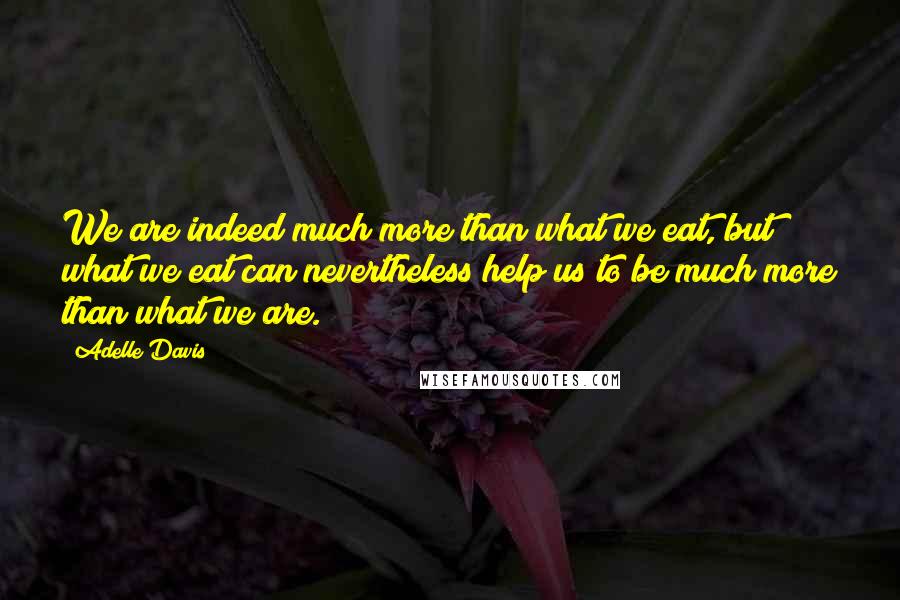 Adelle Davis Quotes: We are indeed much more than what we eat, but what we eat can nevertheless help us to be much more than what we are.