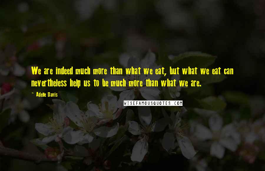 Adelle Davis Quotes: We are indeed much more than what we eat, but what we eat can nevertheless help us to be much more than what we are.