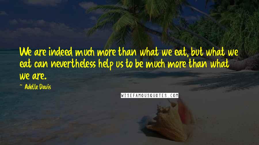 Adelle Davis Quotes: We are indeed much more than what we eat, but what we eat can nevertheless help us to be much more than what we are.