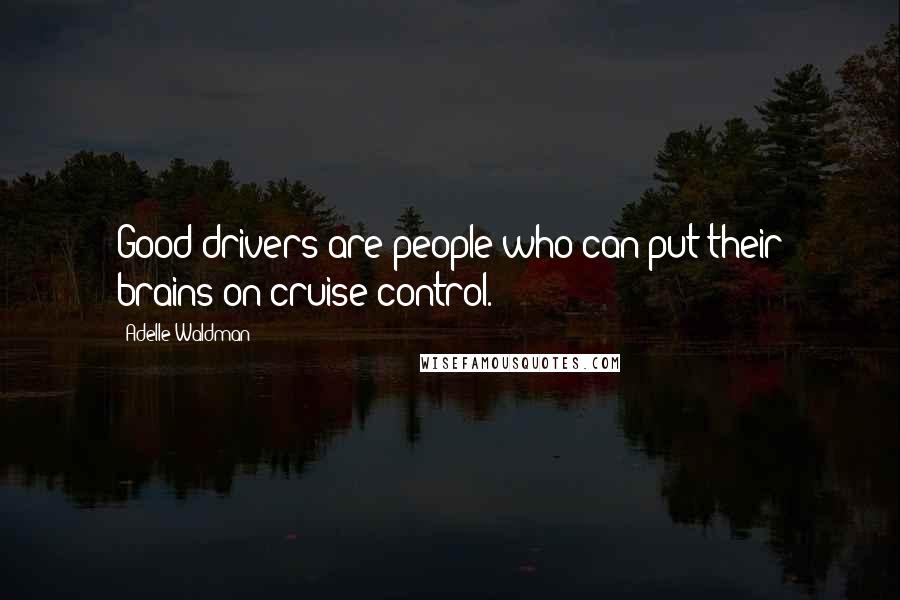 Adelle Waldman Quotes: Good drivers are people who can put their brains on cruise control.