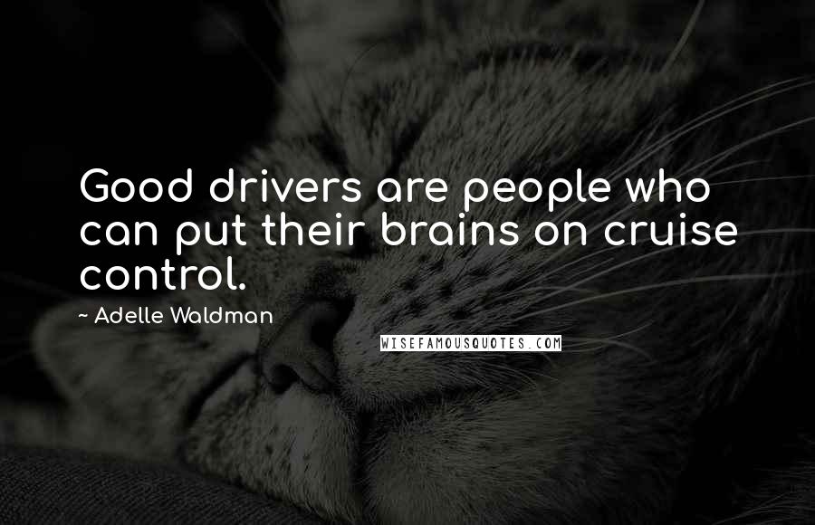 Adelle Waldman Quotes: Good drivers are people who can put their brains on cruise control.
