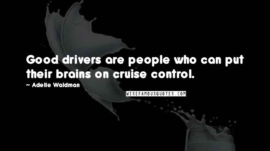 Adelle Waldman Quotes: Good drivers are people who can put their brains on cruise control.