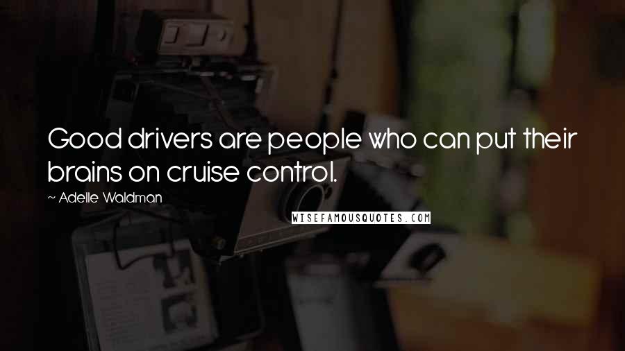 Adelle Waldman Quotes: Good drivers are people who can put their brains on cruise control.