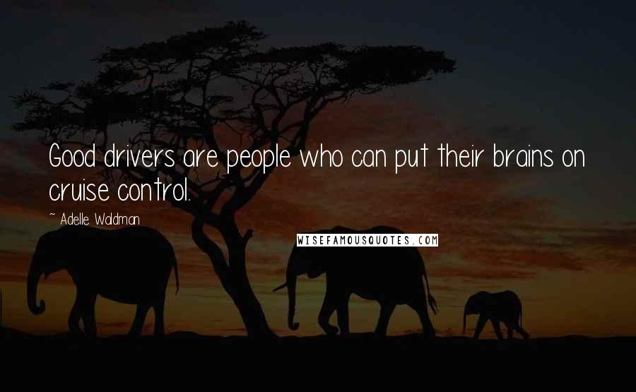 Adelle Waldman Quotes: Good drivers are people who can put their brains on cruise control.