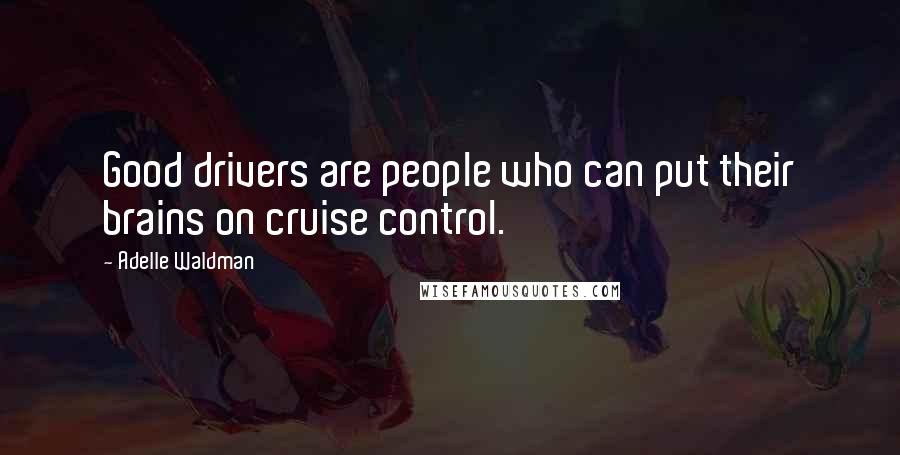 Adelle Waldman Quotes: Good drivers are people who can put their brains on cruise control.