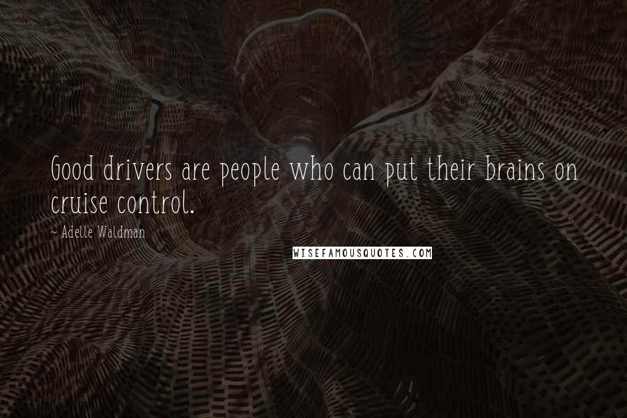 Adelle Waldman Quotes: Good drivers are people who can put their brains on cruise control.