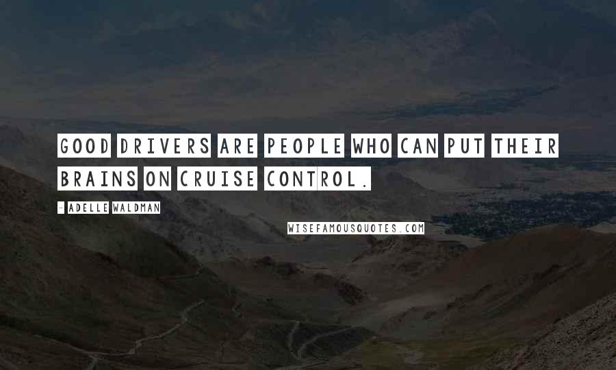 Adelle Waldman Quotes: Good drivers are people who can put their brains on cruise control.