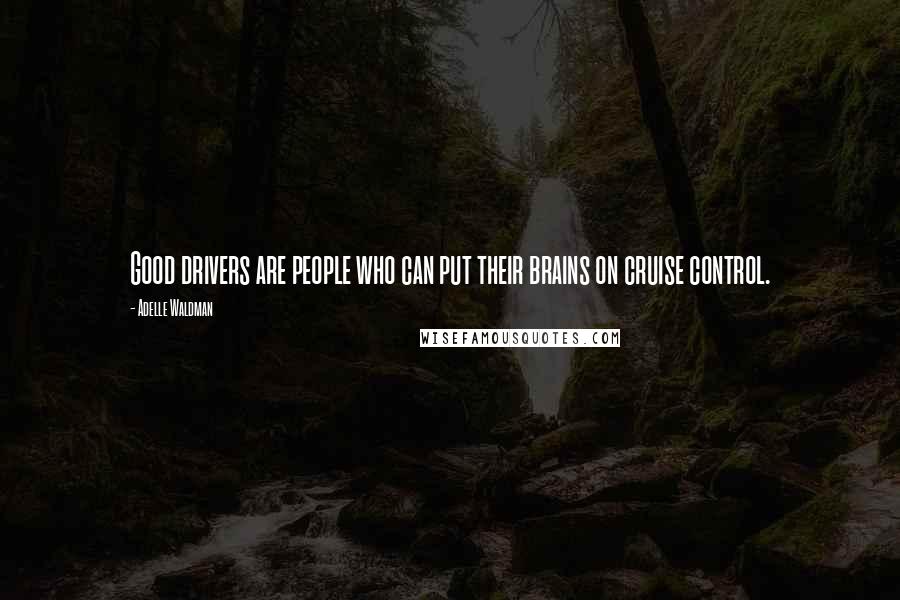 Adelle Waldman Quotes: Good drivers are people who can put their brains on cruise control.