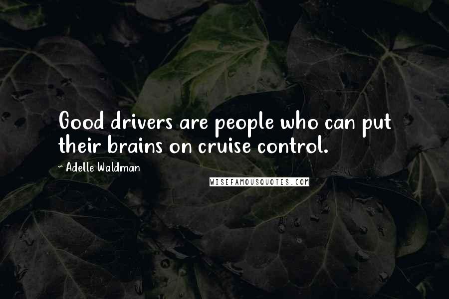 Adelle Waldman Quotes: Good drivers are people who can put their brains on cruise control.