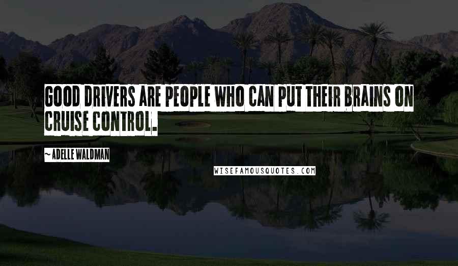 Adelle Waldman Quotes: Good drivers are people who can put their brains on cruise control.