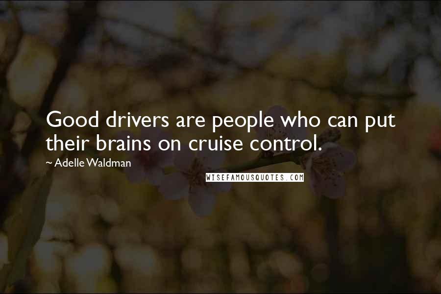 Adelle Waldman Quotes: Good drivers are people who can put their brains on cruise control.