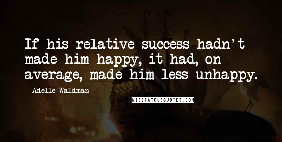 Adelle Waldman Quotes: If his relative success hadn't made him happy, it had, on average, made him less unhappy.