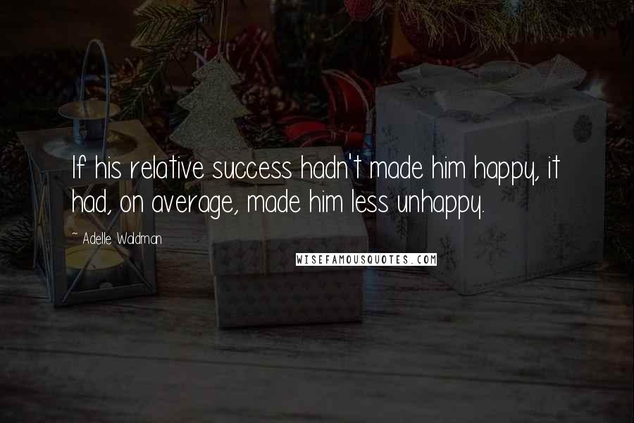 Adelle Waldman Quotes: If his relative success hadn't made him happy, it had, on average, made him less unhappy.