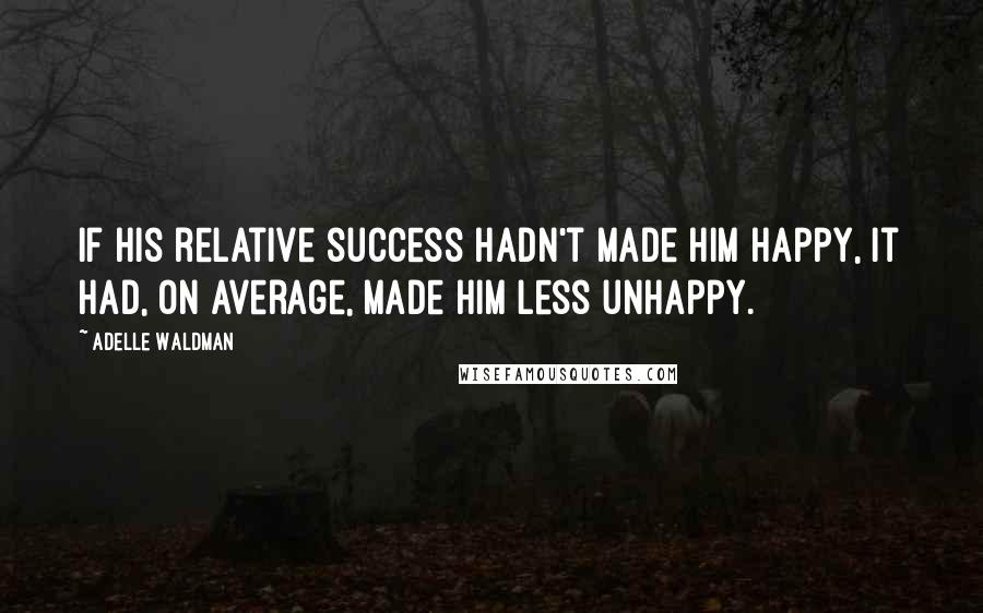Adelle Waldman Quotes: If his relative success hadn't made him happy, it had, on average, made him less unhappy.