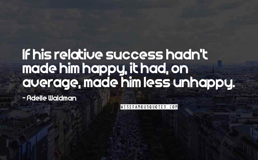 Adelle Waldman Quotes: If his relative success hadn't made him happy, it had, on average, made him less unhappy.