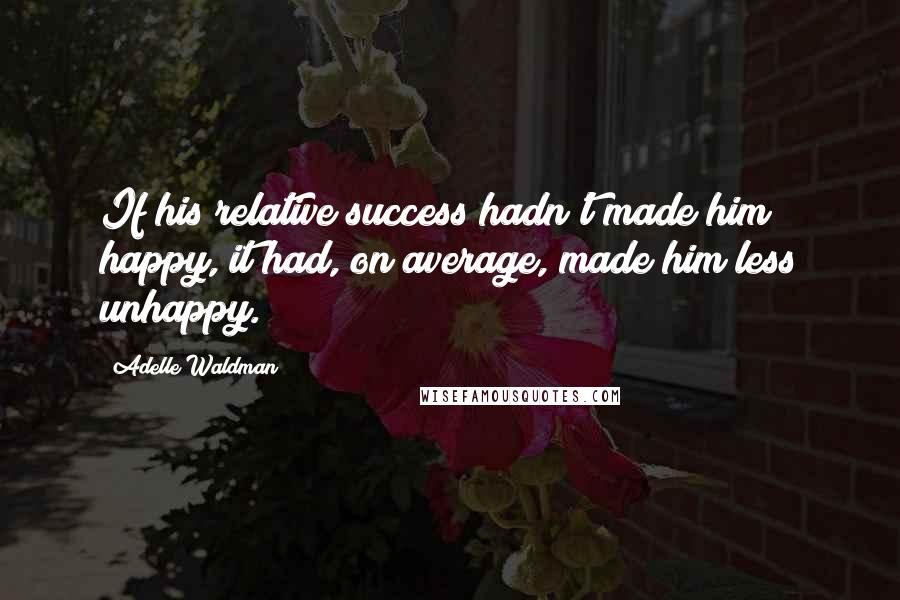 Adelle Waldman Quotes: If his relative success hadn't made him happy, it had, on average, made him less unhappy.