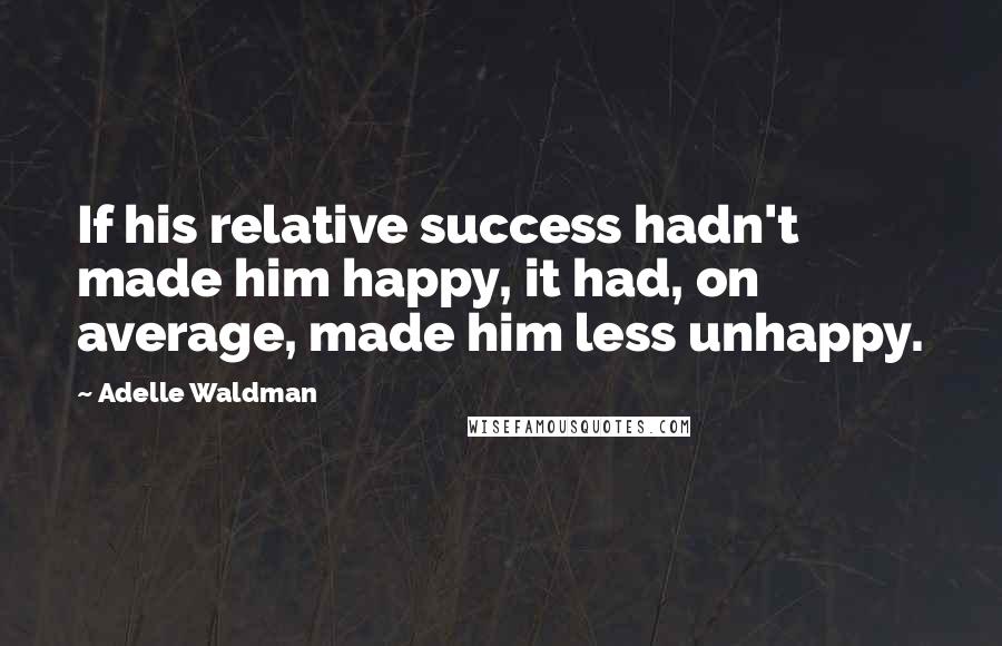 Adelle Waldman Quotes: If his relative success hadn't made him happy, it had, on average, made him less unhappy.