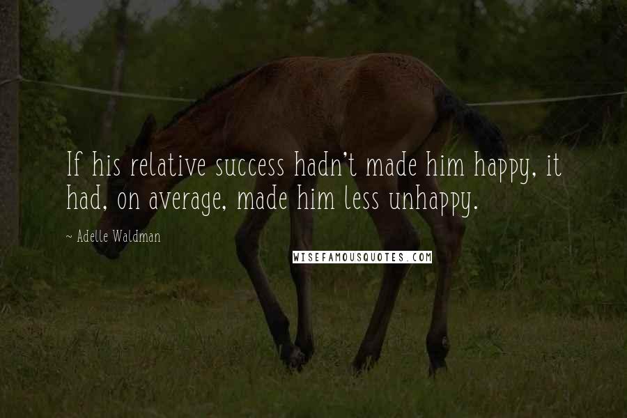 Adelle Waldman Quotes: If his relative success hadn't made him happy, it had, on average, made him less unhappy.