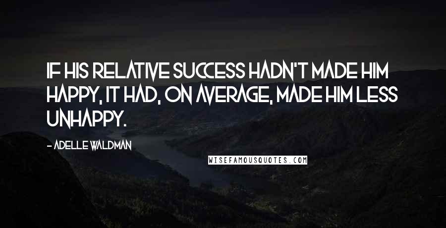 Adelle Waldman Quotes: If his relative success hadn't made him happy, it had, on average, made him less unhappy.