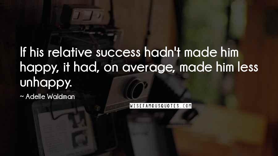 Adelle Waldman Quotes: If his relative success hadn't made him happy, it had, on average, made him less unhappy.