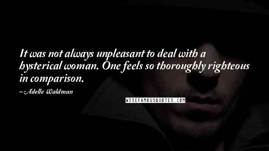 Adelle Waldman Quotes: It was not always unpleasant to deal with a hysterical woman. One feels so thoroughly righteous in comparison.