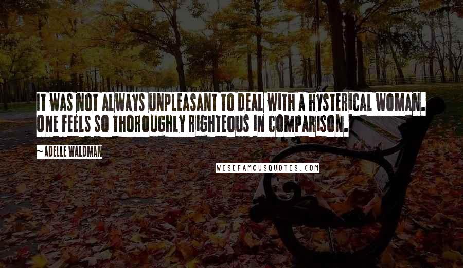 Adelle Waldman Quotes: It was not always unpleasant to deal with a hysterical woman. One feels so thoroughly righteous in comparison.