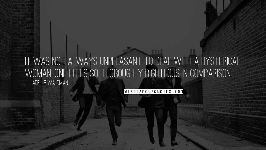 Adelle Waldman Quotes: It was not always unpleasant to deal with a hysterical woman. One feels so thoroughly righteous in comparison.